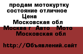 продам мотокуртку ,состояние отличное. › Цена ­ 9 000 - Московская обл., Москва г. Авто » Мото   . Московская обл.